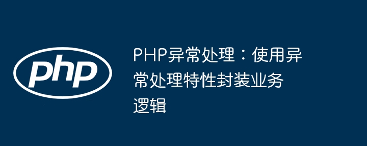 PHP异常处理:使用异常处理特性封装业务逻辑