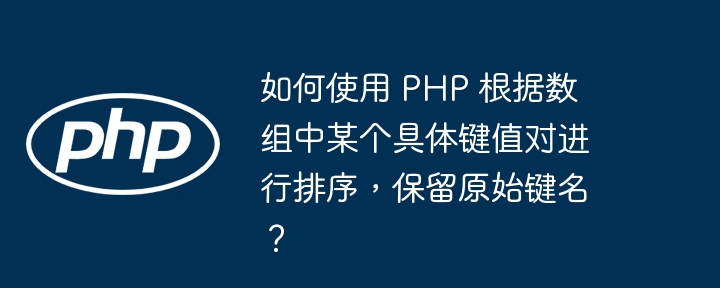如何使用 PHP 根据数组中某个具体键值对进行排序,保留原始键名?