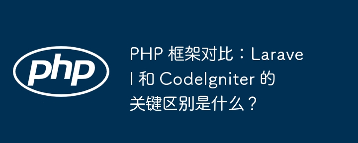 PHP 框架对比:Laravel 和 CodeIgniter 的关键区别是什么?