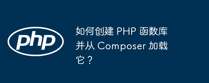 如何创建 PHP 函数库并从 Composer 加载它?