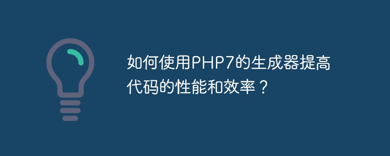 如何使用php7的生成器提高代码的性能和效率?