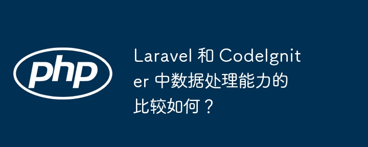 Laravel 和 CodeIgniter 中数据处理能力的比较如何?