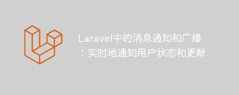 laravel中的消息通知和广播：实时地通知用户状态和更新