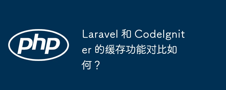 Laravel 和 CodeIgniter 的缓存功能对比如何?