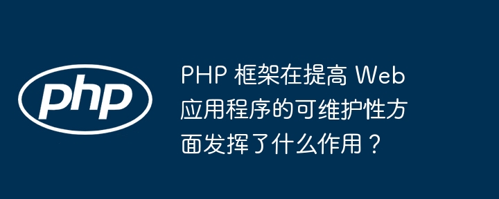 PHP 框架在提高 Web 应用程序的可维护性方面发挥了什么作用?