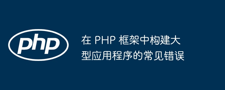 在 PHP 框架中构建大型应用程序的常见错误