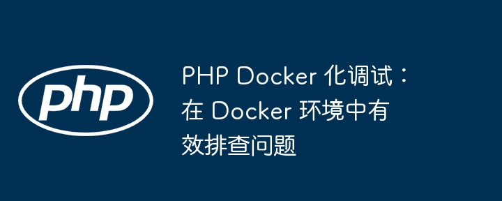 PHP Docker 化调试：在 Docker 环境中有效排查问题