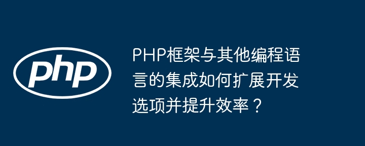 PHP框架与其他编程语言的集成如何扩展开发选项并提升效率?