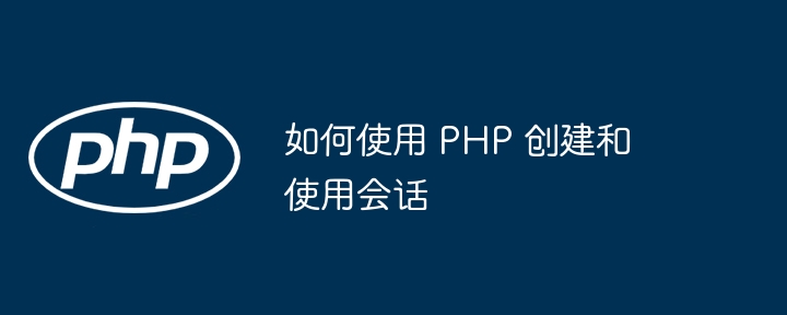 如何使用 PHP 创建和使用会话