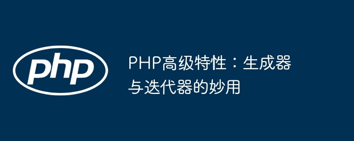 PHP高级特性:生成器与迭代器的妙用