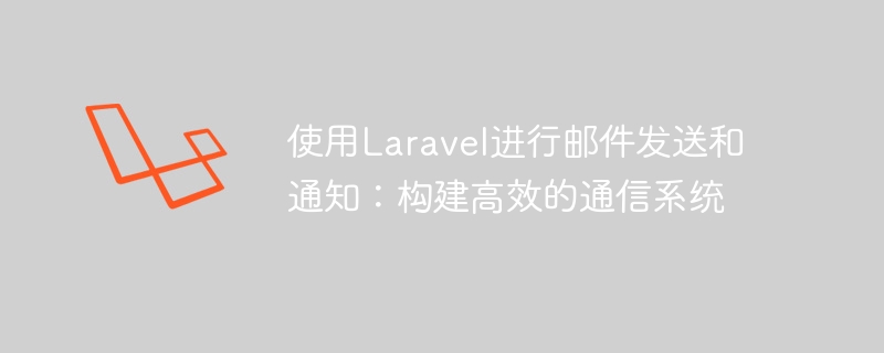 使用laravel进行邮件发送和通知:构建高效的通信系统