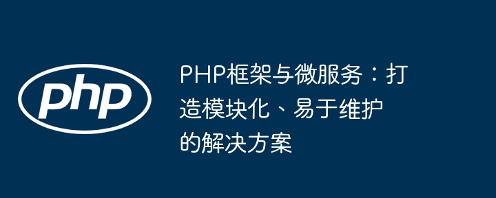 PHP框架与微服务:打造模块化、易于维护的解决方案