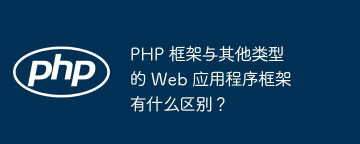 PHP 框架与其他类型的 Web 应用程序框架有什么区别?