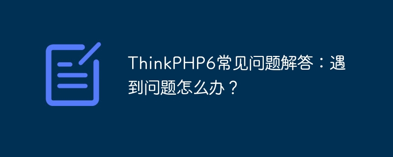 thinkphp6常见问题解答:遇到问题怎么办?