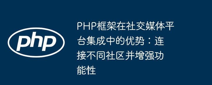 PHP框架在社交媒体平台集成中的优势:连接不同社区并增强功能性