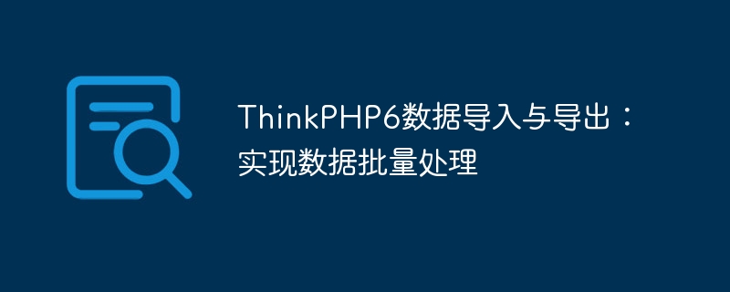 ThinkPHP6数据导入与导出：实现数据批量处理