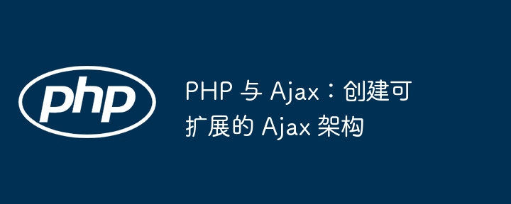 PHP 与 Ajax:创建可扩展的 Ajax 架构