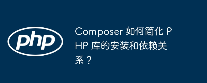 Composer 如何简化 PHP 库的安装和依赖关系?