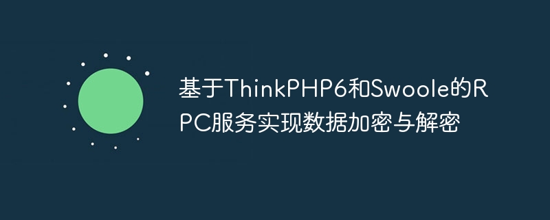 基于ThinkPHP6和Swoole的RPC服务实现数据加密与解密