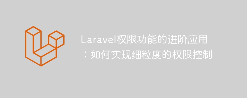 Laravel权限功能的进阶应用：如何实现细粒度的权限控制