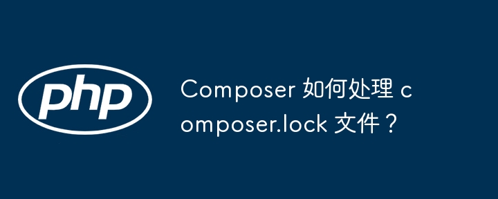 Composer 如何处理 composer.lock 文件?