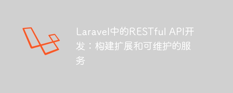 Laravel中的RESTful API开发：构建扩展和可维护的服务
