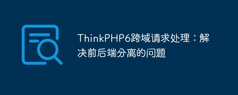 thinkphp6跨域请求处理:解决前后端分离的问题
