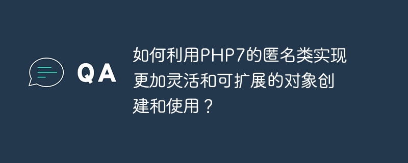 如何利用php7的匿名类实现更加灵活和可扩展的对象创建和使用？