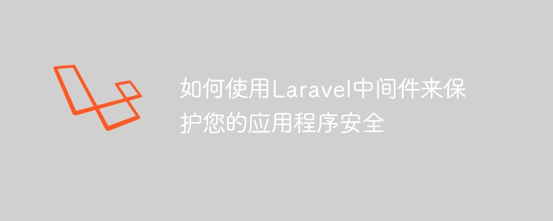 如何使用Laravel中间件来保护您的应用程序安全