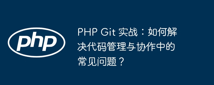 PHP Git 实战:如何解决代码管理与协作中的常见问题?