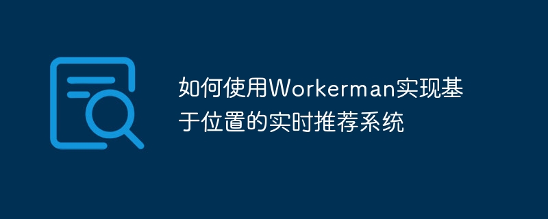 如何使用workerman实现基于位置的实时推荐系统