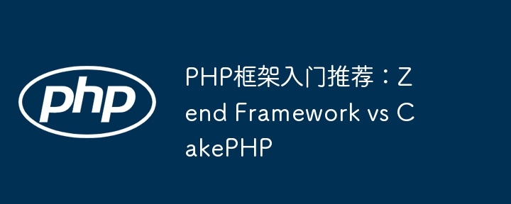 PHP框架入门推荐：Zend Framework vs CakePHP