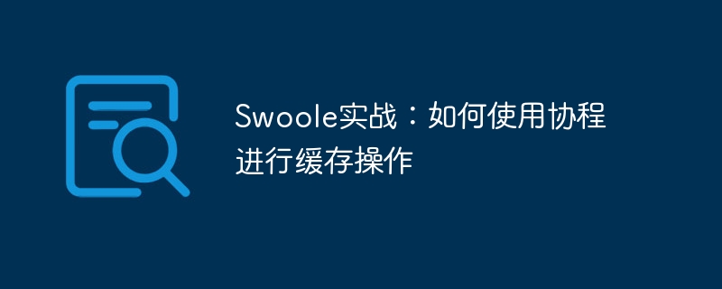 swoole实战：如何使用协程进行缓存操作