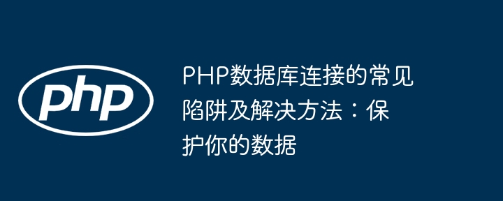 PHP数据库连接的常见陷阱及解决方法:保护你的数据