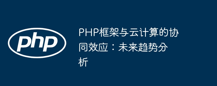PHP框架与云计算的协同效应:未来趋势分析