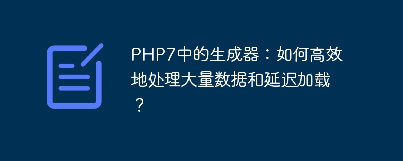 php7中的生成器：如何高效地处理大量数据和延迟加载？