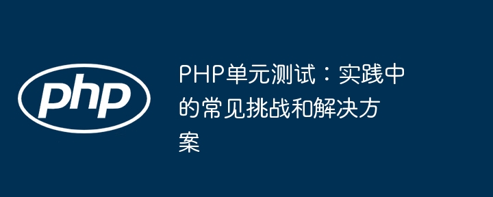 PHP单元测试:实践中的常见挑战和解决方案