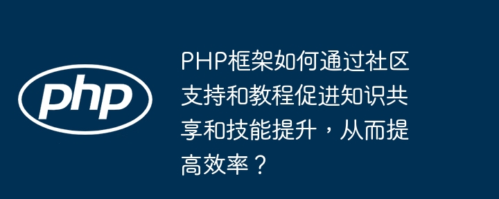 PHP框架如何通过社区支持和教程促进知识共享和技能提升,从而提高效率?
