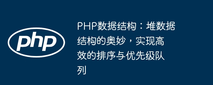 PHP数据结构:堆数据结构的奥妙,实现高效的排序与优先级队列
