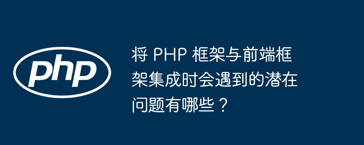 将 PHP 框架与前端框架集成时会遇到的潜在问题有哪些?