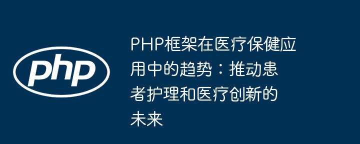PHP框架在医疗保健应用中的趋势:推动患者护理和医疗创新的未来