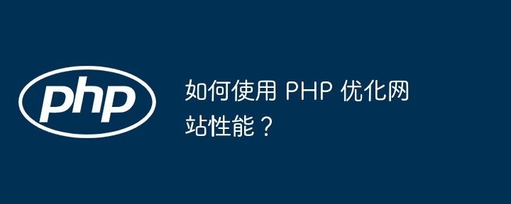 如何使用 PHP 优化网站性能？