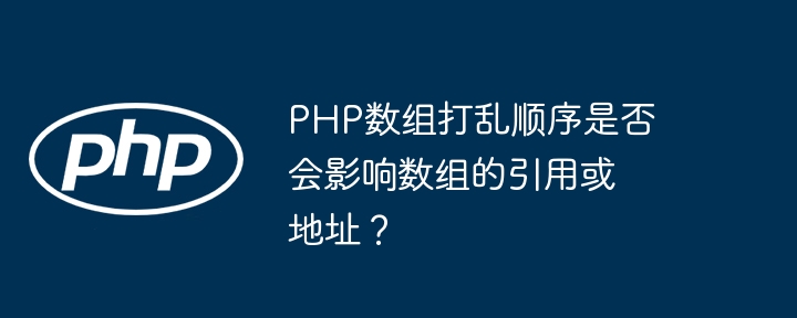PHP数组打乱顺序是否会影响数组的引用或地址?