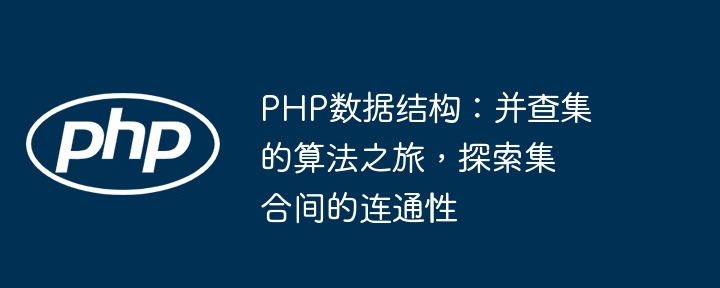 PHP数据结构:并查集的算法之旅,探索集合间的连通性