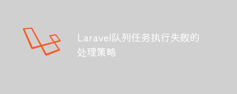 Laravel队列任务执行失败的处理策略