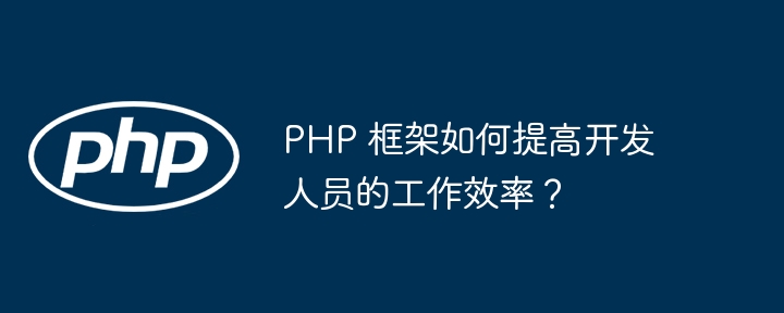 PHP 框架如何提高开发人员的工作效率?