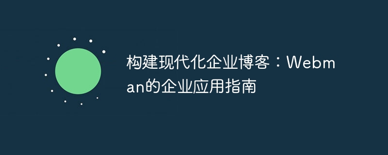 构建现代化企业博客:webman的企业应用指南
