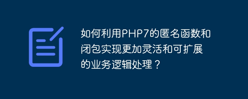 如何利用PHP7的匿名函数和闭包实现更加灵活和可扩展的业务逻辑处理？