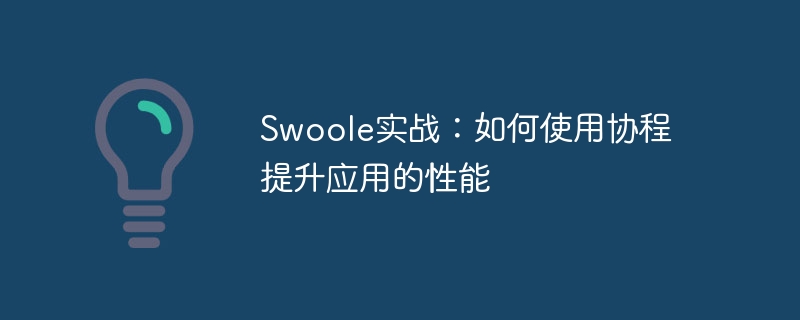swoole实战:如何使用协程提升应用的性能