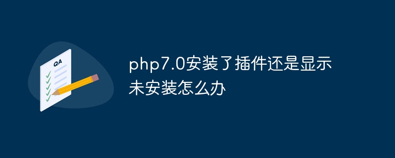 php7.0安装了插件还是显示未安装怎么办